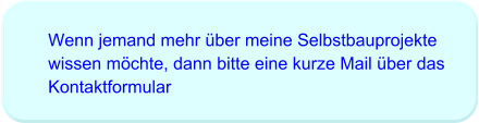 Wenn jemand mehr über meine Selbstbauprojekte wissen möchte, dann bitte eine kurze Mail über das Kontaktformular